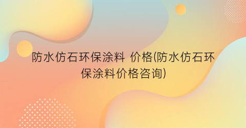 防水仿石环保涂料 价格(防水仿石环保涂料价格咨询)